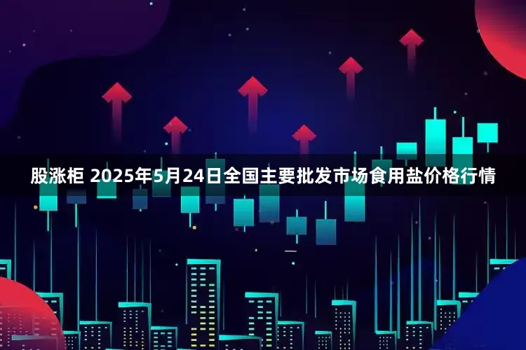 股涨柜 2025年5月24日全国主要批发市场食用盐价格行情