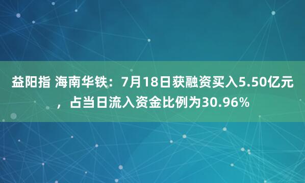益阳指 海南华铁：7月18日获融资买入5.50亿元，占当日流入资金比例为30.96%