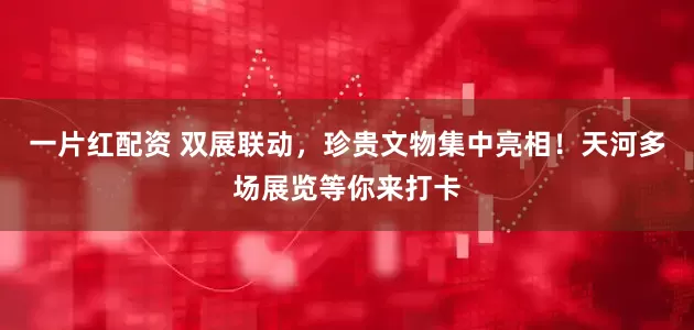 一片红配资 双展联动，珍贵文物集中亮相！天河多场展览等你来打卡