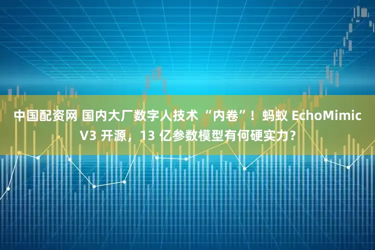 中国配资网 国内大厂数字人技术 “内卷”！蚂蚁 EchoMimicV3 开源，13 亿参数模型有何硬实力？