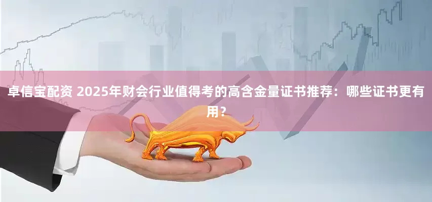 卓信宝配资 2025年财会行业值得考的高含金量证书推荐：哪些证书更有用？