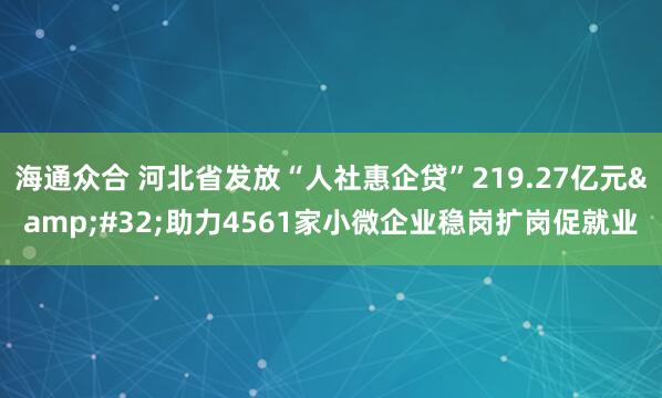 海通众合 河北省发放“人社惠企贷”219.27亿元&#32;助力4561家小微企业稳岗扩岗促就业