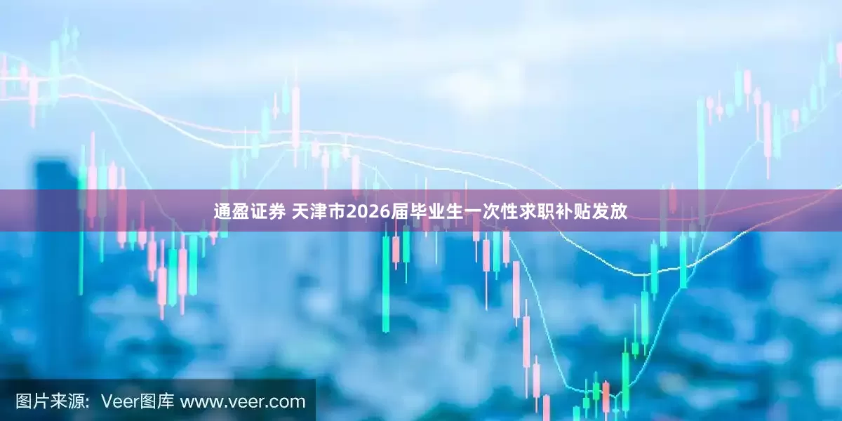 通盈证券 天津市2026届毕业生一次性求职补贴发放