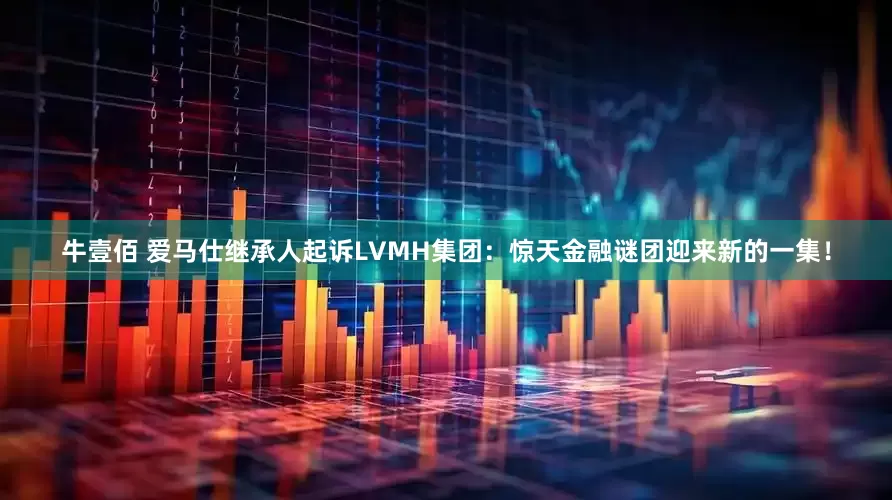 牛壹佰 爱马仕继承人起诉LVMH集团：惊天金融谜团迎来新的一集！