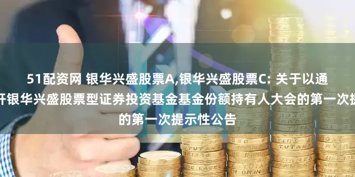 51配资网 银华兴盛股票A,银华兴盛股票C: 关于以通讯方式召开银华兴盛股票型证券投资基金基金份额持有人大会的第一次提示性公告
