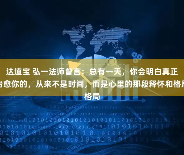 达道宝 弘一法师曾言：总有一天，你会明白真正治愈你的，从来不是时间，而是心里的那段释怀和格局