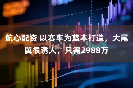 航心配资 以赛车为蓝本打造，大尾翼很诱人，只需2988万